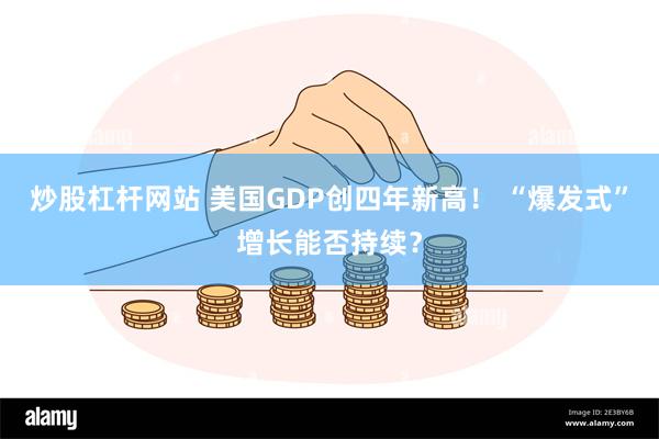 炒股杠杆网站 美国GDP创四年新高！ “爆发式”增长能否持续？