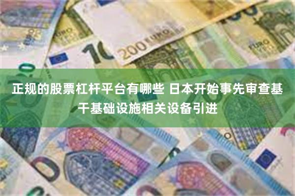 正规的股票杠杆平台有哪些 日本开始事先审查基干基础设施相关设备引进