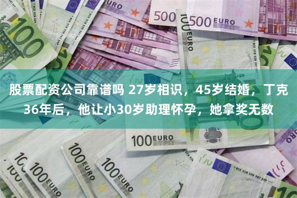 股票配资公司靠谱吗 27岁相识，45岁结婚，丁克36年后，他让小30岁助理怀孕，她拿奖无数