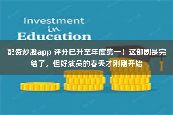 配资炒股app 评分已升至年度第一！这部剧是完结了，但好演员的春天才刚刚开始