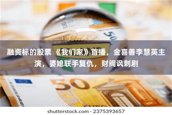 融资标的股票 《我们家》首播，金喜善李慧英主演，婆媳联手复仇，财阀讽刺剧