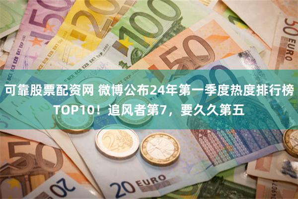 可靠股票配资网 微博公布24年第一季度热度排行榜TOP10！追风者第7，要久久第五