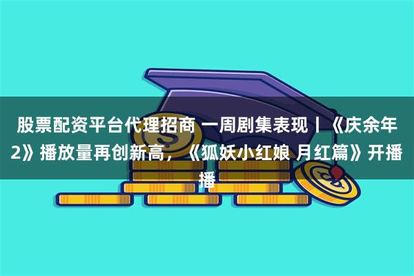 股票配资平台代理招商 一周剧集表现丨《庆余年2》播放量再创新高，《狐妖小红娘 月红篇》开播