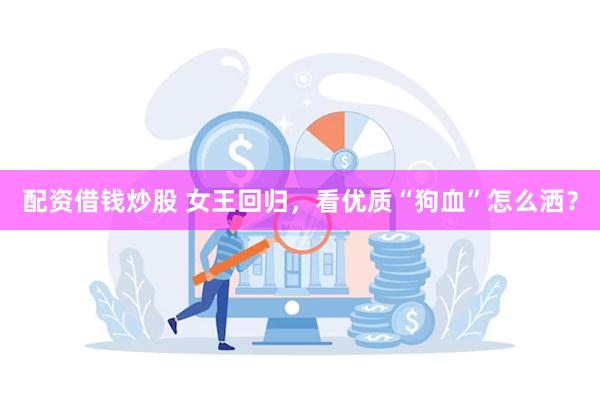 配资借钱炒股 女王回归，看优质“狗血”怎么洒？