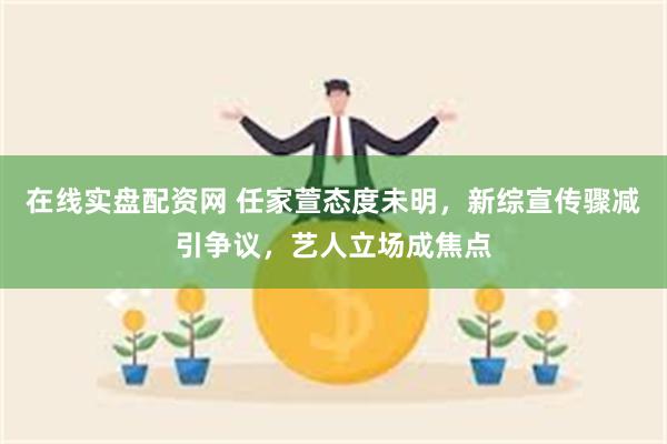 在线实盘配资网 任家萱态度未明，新综宣传骤减引争议，艺人立场成焦点