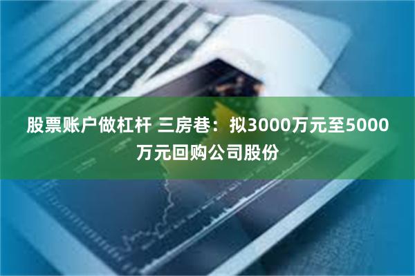 股票账户做杠杆 三房巷：拟3000万元至5000万元回购公司股份