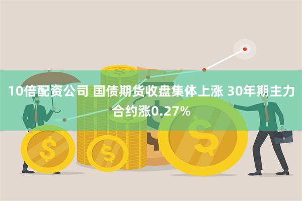 10倍配资公司 国债期货收盘集体上涨 30年期主力合约涨0.27%