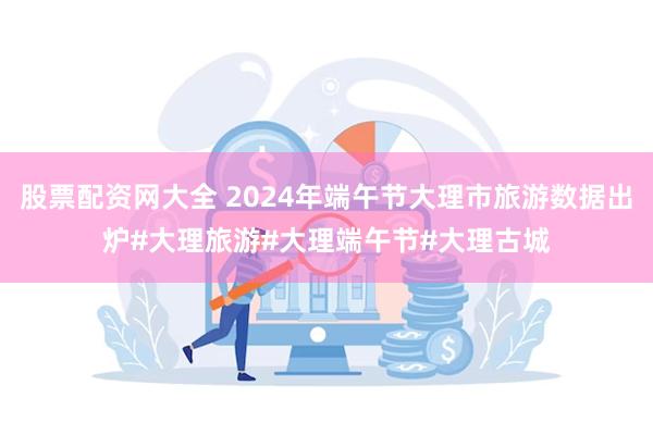 股票配资网大全 2024年端午节大理市旅游数据出炉#大理旅游#大理端午节#大理古城