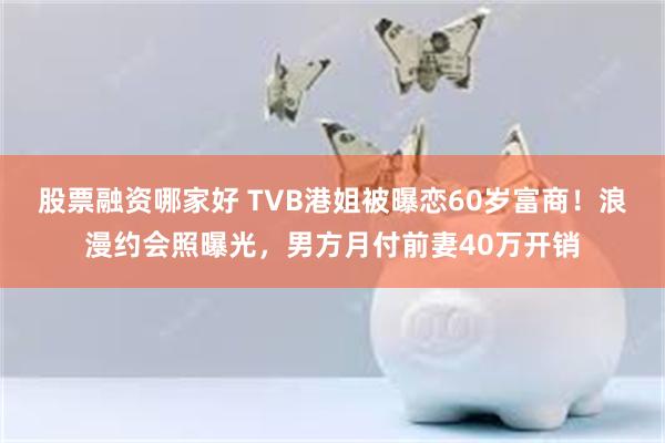 股票融资哪家好 TVB港姐被曝恋60岁富商！浪漫约会照曝光，男方月付前妻40万开销