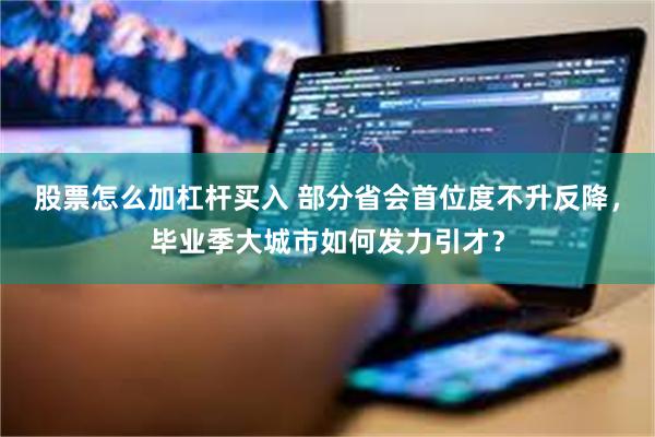 股票怎么加杠杆买入 部分省会首位度不升反降，毕业季大城市如何发力引才？