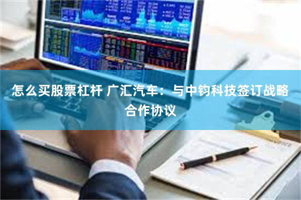 怎么买股票杠杆 广汇汽车：与中钧科技签订战略合作协议