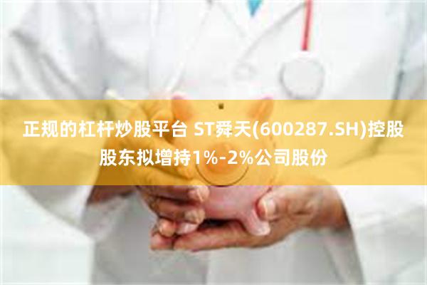 正规的杠杆炒股平台 ST舜天(600287.SH)控股股东拟增持1%-2%公司股份