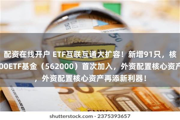 配资在线开户 ETF互联互通大扩容！新增91只，核心宽基中证100ETF基金（562000）首次加入，外资配置核心资产再添新利器！