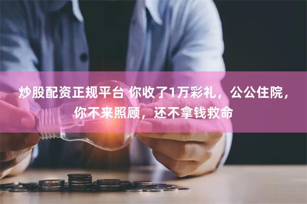 炒股配资正规平台 你收了1万彩礼，公公住院，你不来照顾，还不拿钱救命