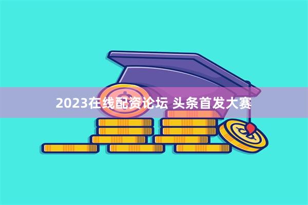 2023在线配资论坛 头条首发大赛