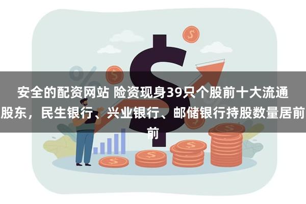 安全的配资网站 险资现身39只个股前十大流通股东，民生银行、兴业银行、邮储银行持股数量居前