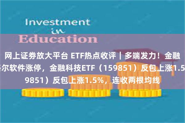 网上证劵放大平台 ETF热点收评｜多端发力！金融科技表现强势，格尔软件涨停，金融科技ETF（159851）反包上涨1.5%，连收两根均线