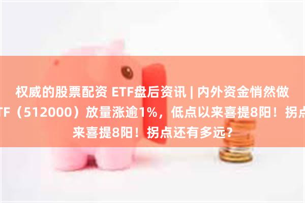 权威的股票配资 ETF盘后资讯 | 内外资金悄然做多！券商ETF（512000）放量涨逾1%，低点以来喜提8阳！拐点还有多远？