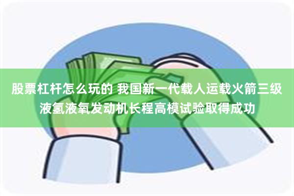 股票杠杆怎么玩的 我国新一代载人运载火箭三级液氢液氧发动机长程高模试验取得成功