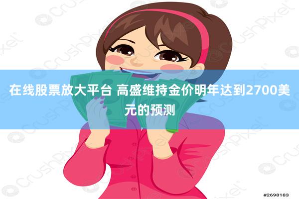 在线股票放大平台 高盛维持金价明年达到2700美元的预测