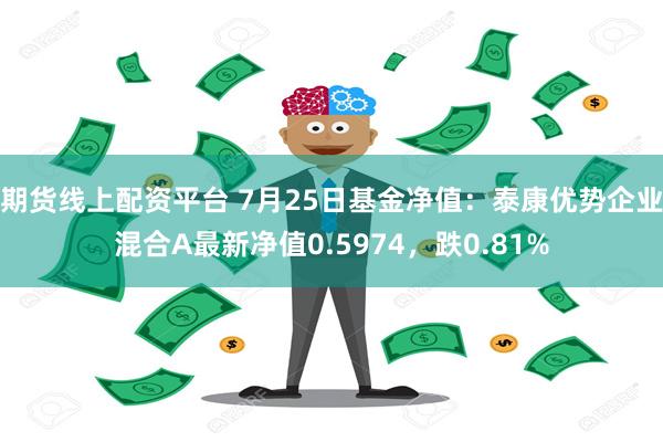 期货线上配资平台 7月25日基金净值：泰康优势企业混合A最新净值0.5974，跌0.81%