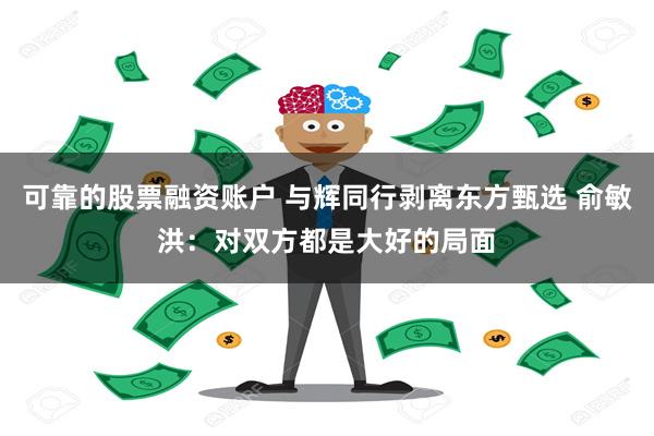 可靠的股票融资账户 与辉同行剥离东方甄选 俞敏洪：对双方都是大好的局面