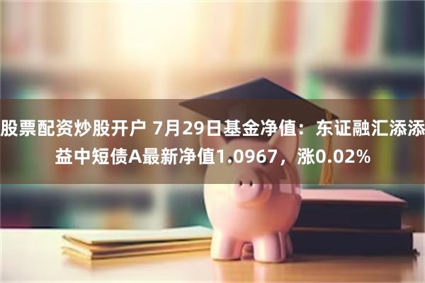 股票配资炒股开户 7月29日基金净值：东证融汇添添益中短债A最新净值1.0967，涨0.02%