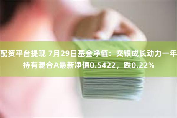 配资平台提现 7月29日基金净值：交银成长动力一年持有混合A最新净值0.5422，跌0.22%