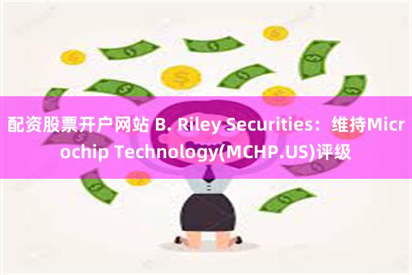 配资股票开户网站 B. Riley Securities：维持Microchip Technology(MCHP.US)评级