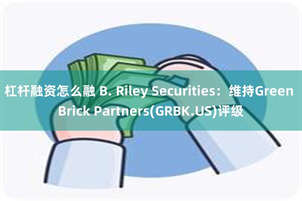 杠杆融资怎么融 B. Riley Securities：维持Green Brick Partners(GRBK.US)评级