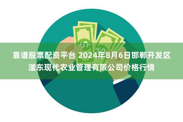 靠谱股票配资平台 2024年8月6日邯郸开发区滏东现代农业管理有限公司价格行情