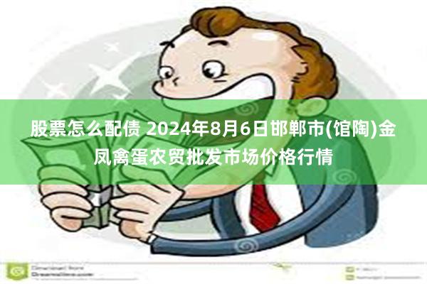 股票怎么配债 2024年8月6日邯郸市(馆陶)金凤禽蛋农贸批发市场价格行情