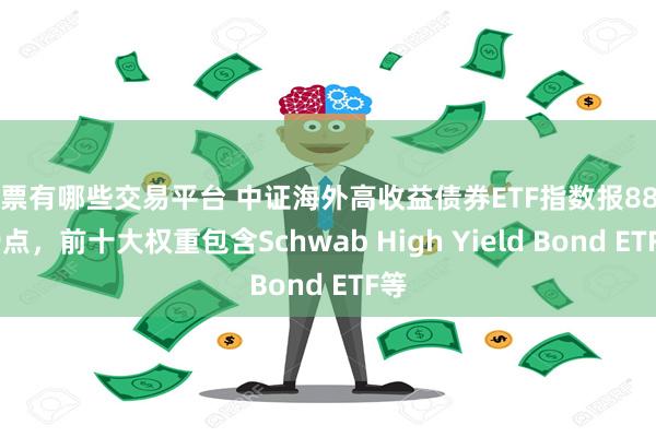 股票有哪些交易平台 中证海外高收益债券ETF指数报881.99点，前十大权重包含Schwab High Yield Bond ETF等