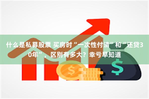 什么是私募股票 买房时“一次性付清”和“还贷30年”，区别有多大？幸亏早知道