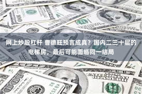 网上炒股杠杆 曹德旺预言成真？国内二三十层的电梯房，最后可能面临同一结局