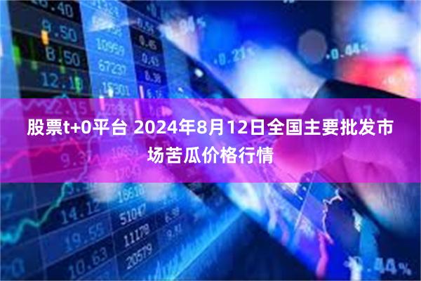 股票t+0平台 2024年8月12日全国主要批发市场苦瓜价格行情