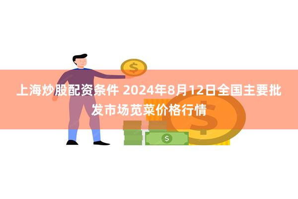 上海炒股配资条件 2024年8月12日全国主要批发市场苋菜价格行情