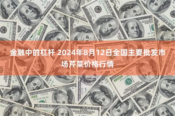 金融中的杠杆 2024年8月12日全国主要批发市场芹菜价格行情