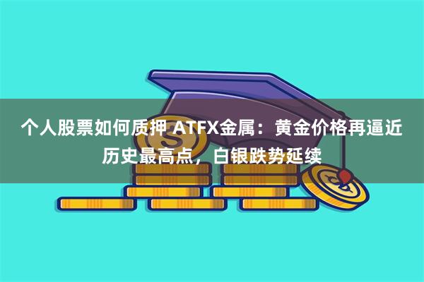 个人股票如何质押 ATFX金属：黄金价格再逼近历史最高点，白银跌势延续