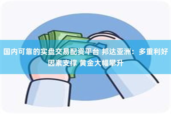 国内可靠的实盘交易配资平台 邦达亚洲：多重利好因素支撑 黄金大幅攀升