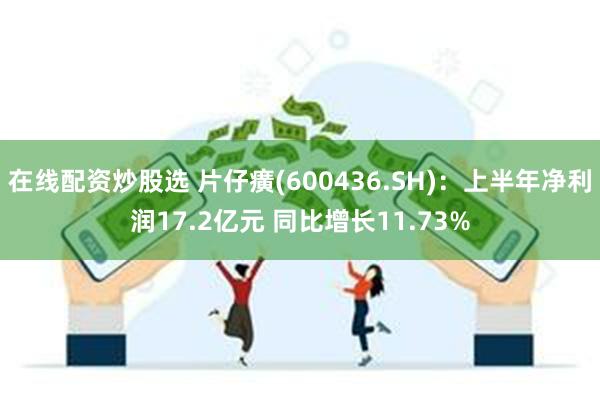 在线配资炒股选 片仔癀(600436.SH)：上半年净利润17.2亿元 同比增长11.73%