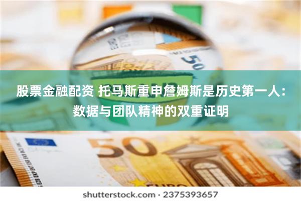 股票金融配资 托马斯重申詹姆斯是历史第一人：数据与团队精神的双重证明