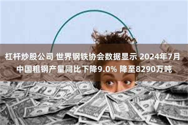 杠杆炒股公司 世界钢铁协会数据显示 2024年7月 中国粗钢产量同比下降9.0% 降至8290万吨