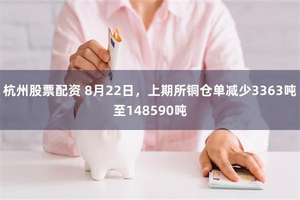 杭州股票配资 8月22日，上期所铜仓单减少3363吨至148590吨