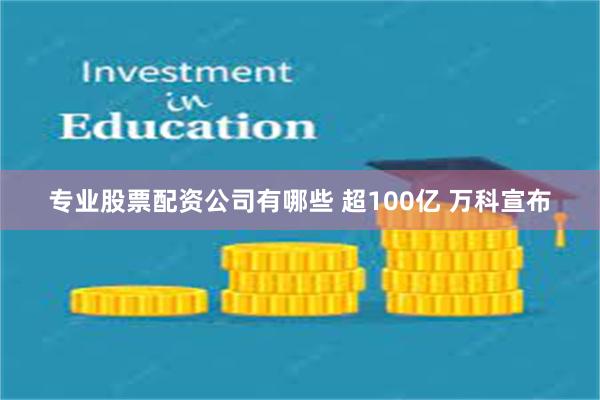 专业股票配资公司有哪些 超100亿 万科宣布