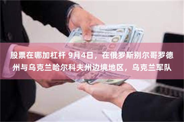 股票在哪加杠杆 9月4日，在俄罗斯别尔哥罗德州与乌克兰哈尔科夫州边境地区，乌克兰军队