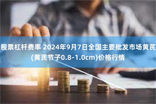 股票杠杆费率 2024年9月7日全国主要批发市场黄芪(黄芪节子0.8-1.0cm)价格行情