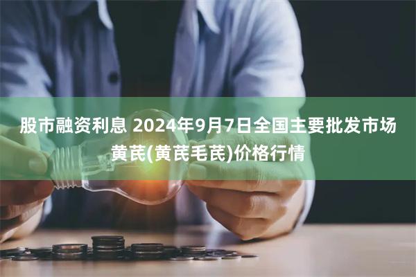 股市融资利息 2024年9月7日全国主要批发市场黄芪(黄芪毛芪)价格行情