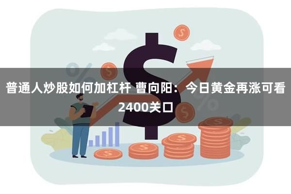 普通人炒股如何加杠杆 曹向阳：今日黄金再涨可看2400关口