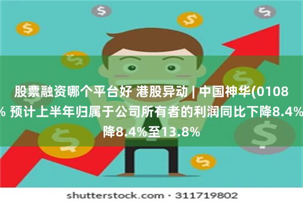 股票融资哪个平台好 港股异动 | 中国神华(01088)跌超4% 预计上半年归属于公司所有者的利润同比下降8.4%至13.8%